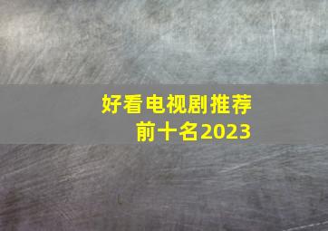 好看电视剧推荐 前十名2023